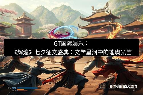 GT国际娱乐：《辉煌》七夕征文盛典：文学星河中的璀璨光芒