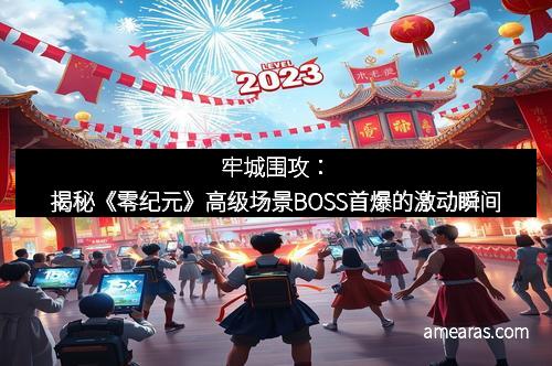 牢城围攻：揭秘《零纪元》高级场景BOSS首爆的激动瞬间