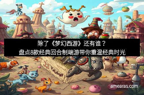 除了《梦幻西游》还有谁？盘点8款经典回合制端游带你重温经典时光