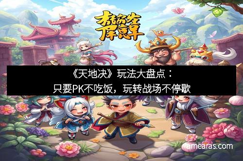 《天地决》玩法大盘点：只要PK不吃饭，玩转战场不停歇